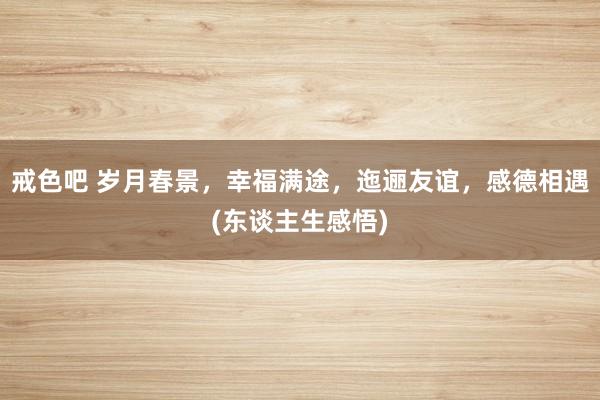 戒色吧 岁月春景，幸福满途，迤逦友谊，感德相遇(东谈主生感悟)