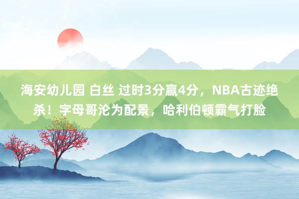 海安幼儿园 白丝 过时3分赢4分，NBA古迹绝杀！字母哥沦为配景，哈利伯顿霸气打脸