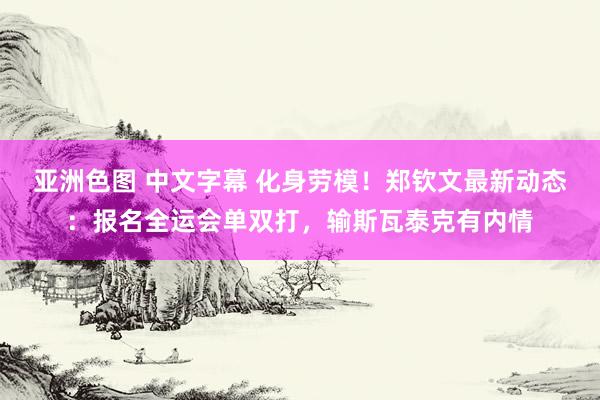 亚洲色图 中文字幕 化身劳模！郑钦文最新动态：报名全运会单双打，输斯瓦泰克有内情