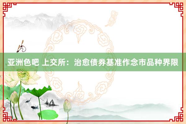 亚洲色吧 上交所：治愈债券基准作念市品种界限