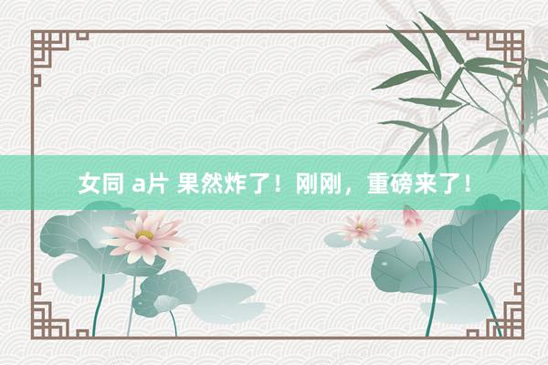 女同 a片 果然炸了！刚刚，重磅来了！