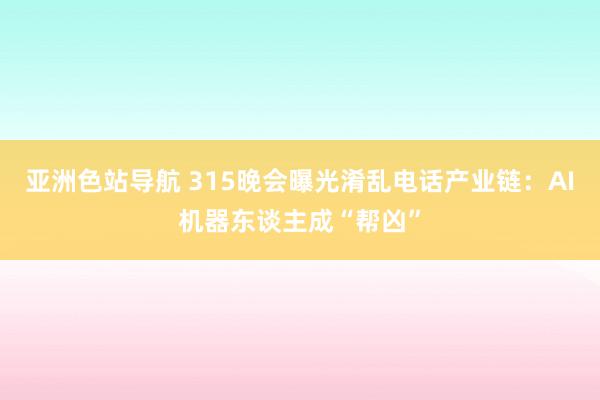 亚洲色站导航 315晚会曝光淆乱电话产业链：AI机器东谈主成“帮凶”