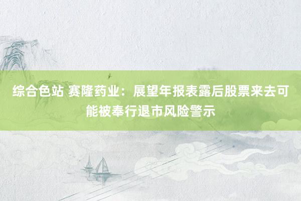 综合色站 赛隆药业：展望年报表露后股票来去可能被奉行退市风险警示