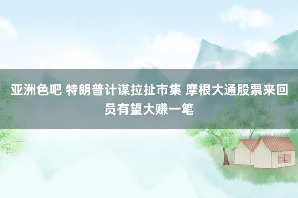 亚洲色吧 特朗普计谋拉扯市集 摩根大通股票来回员有望大赚一笔