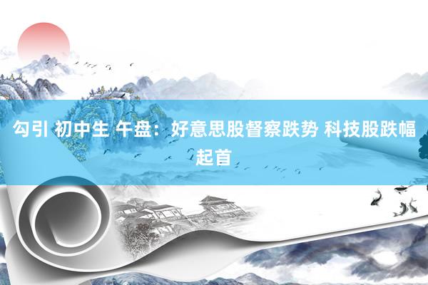 勾引 初中生 午盘：好意思股督察跌势 科技股跌幅起首