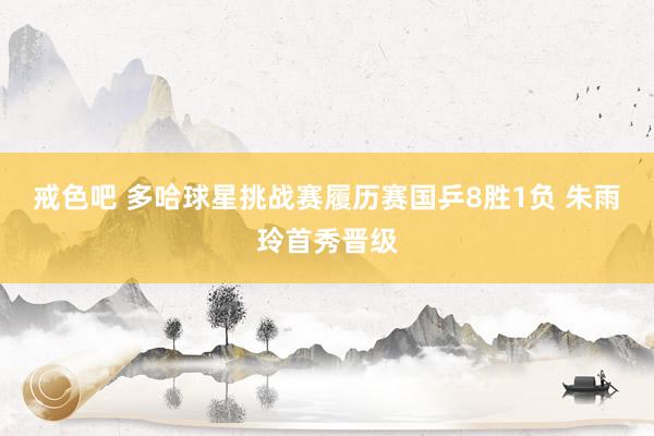 戒色吧 多哈球星挑战赛履历赛国乒8胜1负 朱雨玲首秀晋级