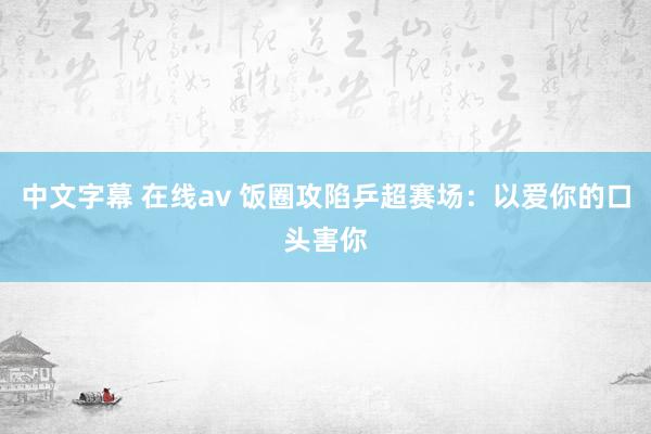 中文字幕 在线av 饭圈攻陷乒超赛场：以爱你的口头害你