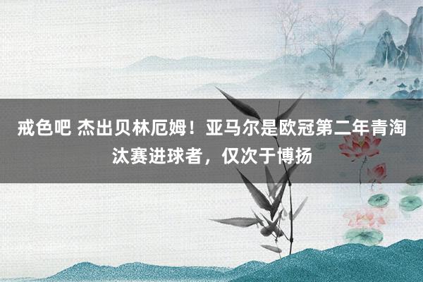 戒色吧 杰出贝林厄姆！亚马尔是欧冠第二年青淘汰赛进球者，仅次于博扬