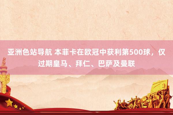 亚洲色站导航 本菲卡在欧冠中获利第500球，仅过期皇马、拜仁、巴萨及曼联