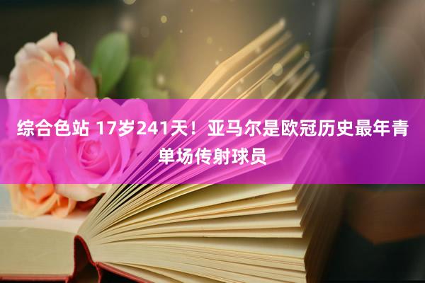 综合色站 17岁241天！亚马尔是欧冠历史最年青单场传射球员