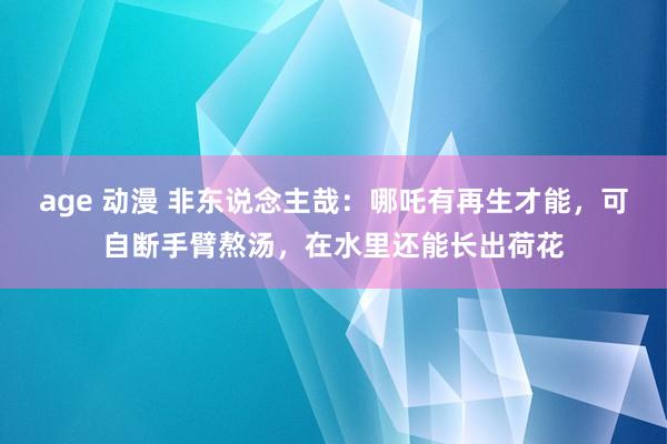 age 动漫 非东说念主哉：哪吒有再生才能，可自断手臂熬汤，在水里还能长出荷花