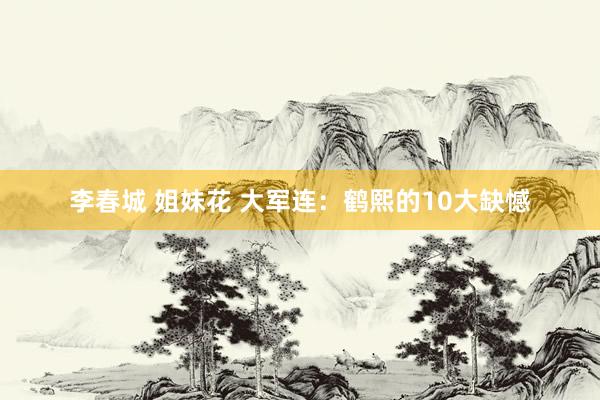 李春城 姐妹花 大军连：鹤熙的10大缺憾