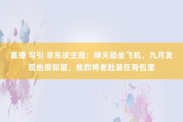 直播 勾引 非东谈主哉：哮天能坐飞机，九月发现他很弥留，敖烈将老肚装在背包里