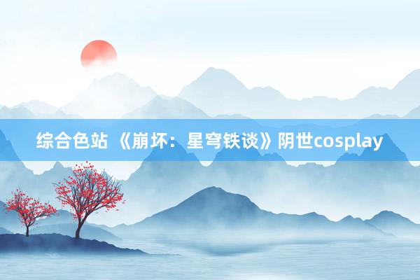 综合色站 《崩坏：星穹铁谈》阴世cosplay