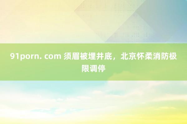 91porn. com 须眉被埋井底，北京怀柔消防极限调停
