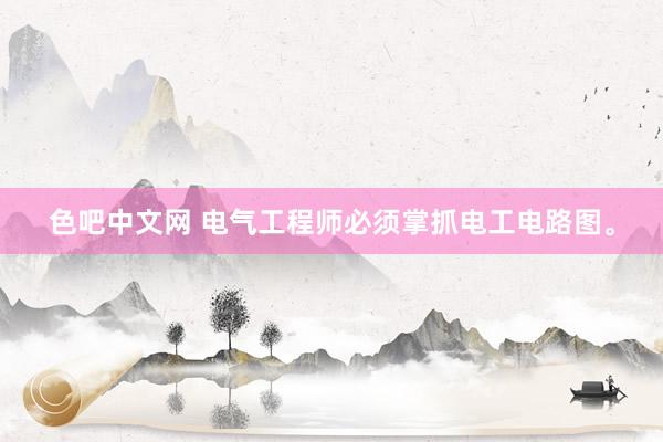 色吧中文网 电气工程师必须掌抓电工电路图。