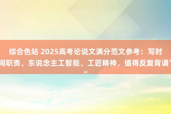 综合色站 2025高考论说文满分范文参考：写时间职责、东说念主工智能、工匠精神，值得反复背诵”
