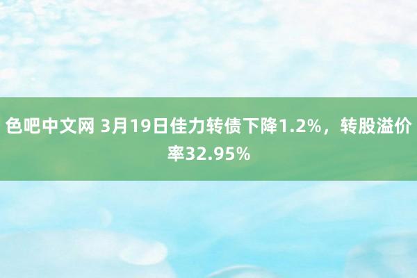 色吧中文网 3月19日佳力转债下降1.2%，转股溢价率32.95%