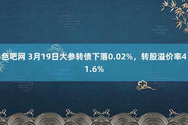 色吧网 3月19日大参转债下落0.02%，转股溢价率41.6%