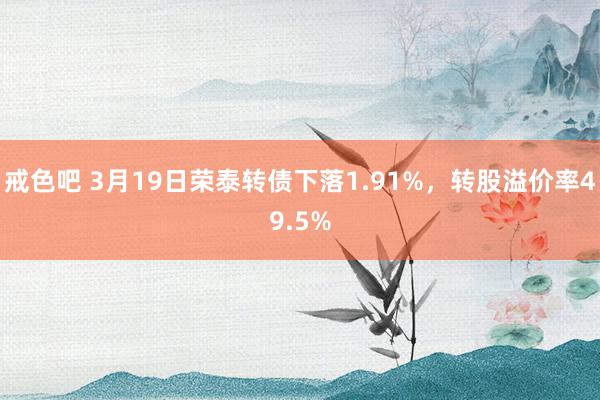 戒色吧 3月19日荣泰转债下落1.91%，转股溢价率49.5%