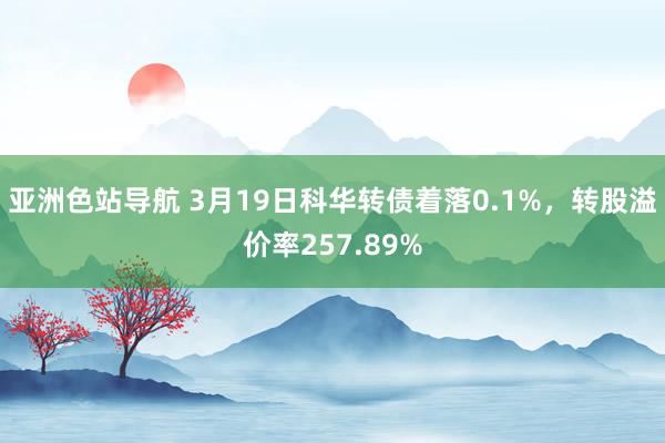 亚洲色站导航 3月19日科华转债着落0.1%，转股溢价率257.89%