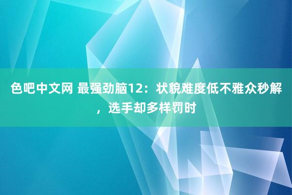 色吧中文网 最强劲脑12：状貌难度低不雅众秒解，选手却多样罚时
