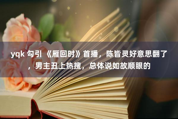 yqk 勾引 《雁回时》首播，陈皆灵好意思翻了，男主丑上热搜，总体说如故顺眼的