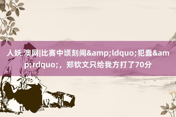 人妖 澳网|比赛中顷刻间&ldquo;犯蠢&rdquo;，郑钦文只给我方打了70分