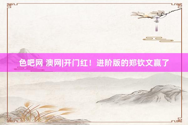 色吧网 澳网|开门红！进阶版的郑钦文赢了