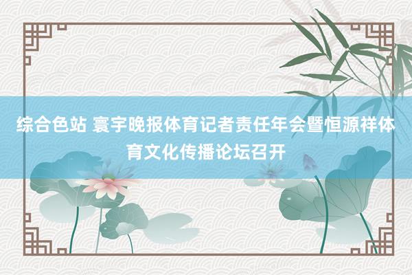 综合色站 寰宇晚报体育记者责任年会暨恒源祥体育文化传播论坛召开