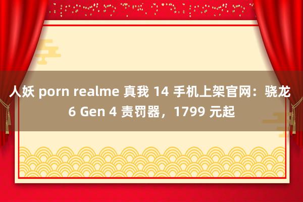 人妖 porn realme 真我 14 手机上架官网：骁龙 6 Gen 4 责罚器，1799 元起