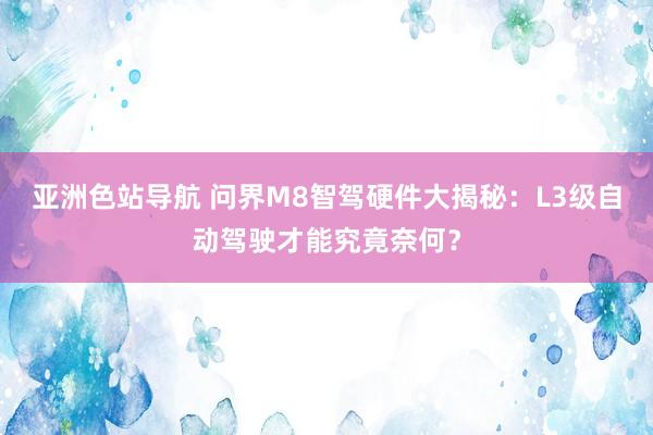 亚洲色站导航 问界M8智驾硬件大揭秘：L3级自动驾驶才能究竟奈何？