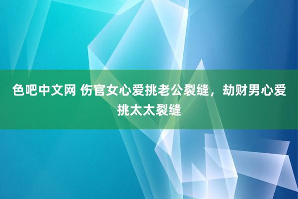 色吧中文网 伤官女心爱挑老公裂缝，劫财男心爱挑太太裂缝