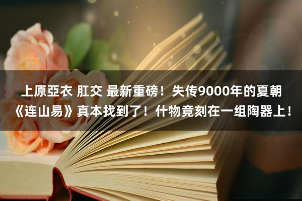 上原亞衣 肛交 最新重磅！失传9000年的夏朝《连山易》真本找到了！什物竟刻在一组陶器上！