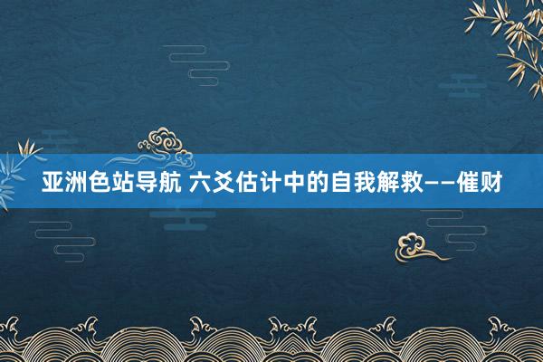 亚洲色站导航 六爻估计中的自我解救——催财