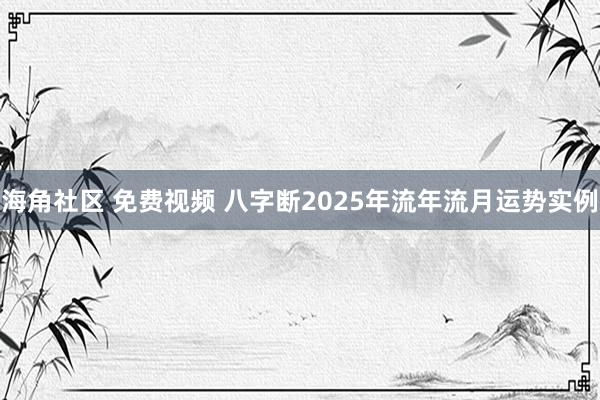海角社区 免费视频 八字断2025年流年流月运势实例