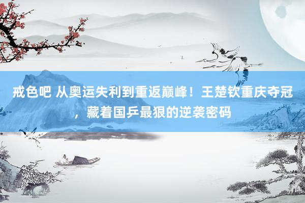 戒色吧 从奥运失利到重返巅峰！王楚钦重庆夺冠，藏着国乒最狠的逆袭密码