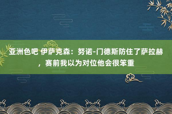 亚洲色吧 伊萨克森：努诺-门德斯防住了萨拉赫，赛前我以为对位他会很笨重