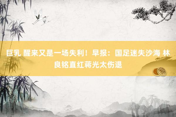 巨乳 醒来又是一场失利！早报：国足迷失沙海 林良铭直红蒋光太伤退
