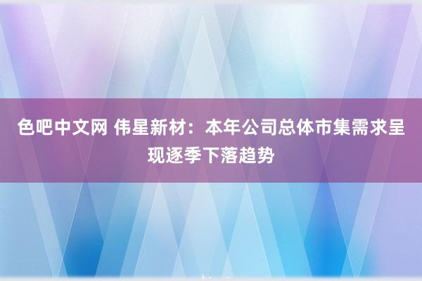 色吧中文网 伟星新材：本年公司总体市集需求呈现逐季下落趋势