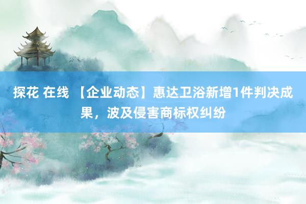探花 在线 【企业动态】惠达卫浴新增1件判决成果，波及侵害商标权纠纷