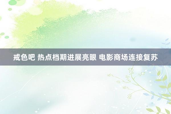 戒色吧 热点档期进展亮眼 电影商场连接复苏