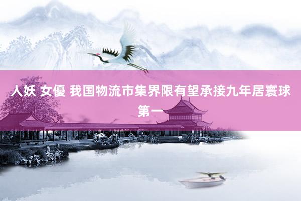 人妖 女優 我国物流市集界限有望承接九年居寰球第一