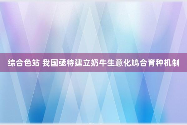 综合色站 我国亟待建立奶牛生意化鸠合育种机制