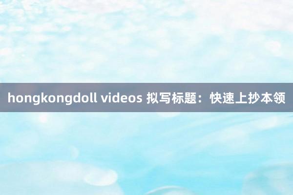hongkongdoll videos 拟写标题：快速上抄本领
