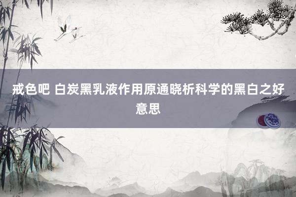 戒色吧 白炭黑乳液作用原通晓析科学的黑白之好意思