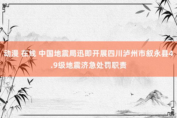 动漫 在线 中国地震局迅即开展四川泸州市叙永县4.9级地震济急处罚职责