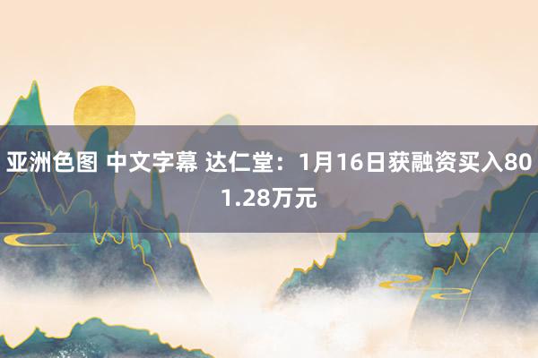 亚洲色图 中文字幕 达仁堂：1月16日获融资买入801.28万元