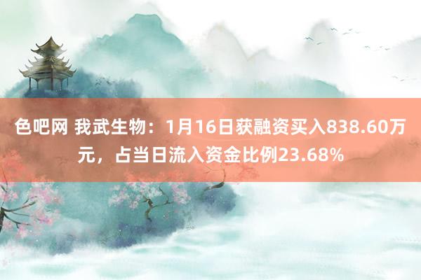 色吧网 我武生物：1月16日获融资买入838.60万元，占当日流入资金比例23.68%