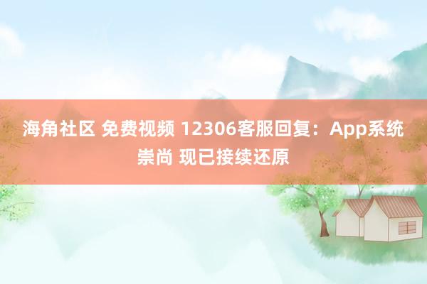 海角社区 免费视频 12306客服回复：App系统崇尚 现已接续还原
